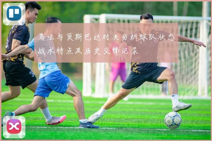 乌法与莫斯巴达对决分析球队状态战术特点及历史交锋记录