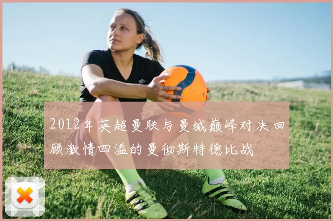 2012年英超曼联与曼城巅峰对决回顾激情四溢的曼彻斯特德比战