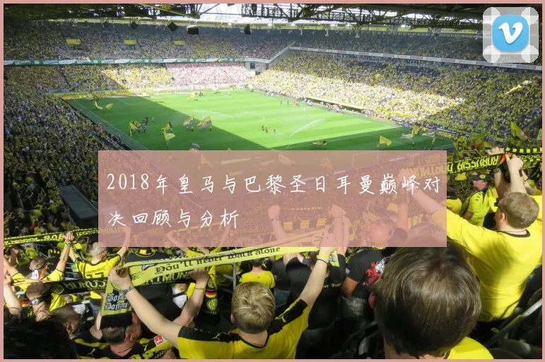 2018年皇马与巴黎圣日耳曼巅峰对决回顾与分析