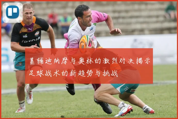 基辅迪纳摩与奥林的激烈对决揭示足球战术的新趋势与挑战