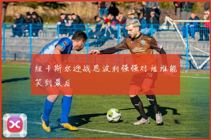 纽卡斯尔迎战恩波利强强对话谁能笑到最后