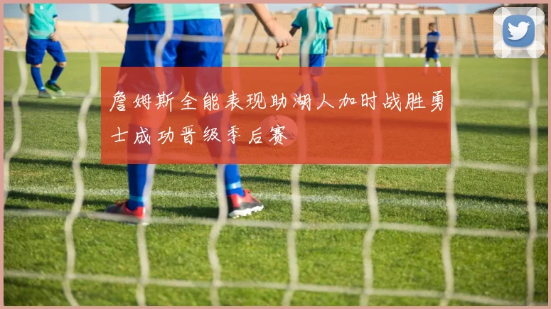 詹姆斯全能表现助湖人加时战胜勇士成功晋级季后赛