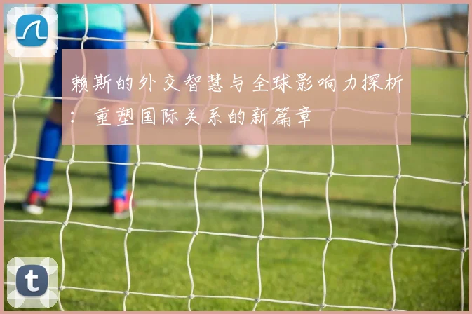 赖斯的外交智慧与全球影响力探析：重塑国际关系的新篇章