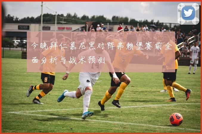 今晚拜仁慕尼黑对阵弗赖堡赛前全面分析与战术预测