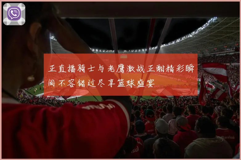 正直播骑士与老鹰激战正酣精彩瞬间不容错过尽享篮球盛宴