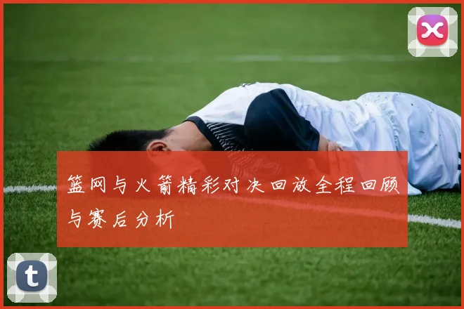 篮网与火箭精彩对决回放全程回顾与赛后分析