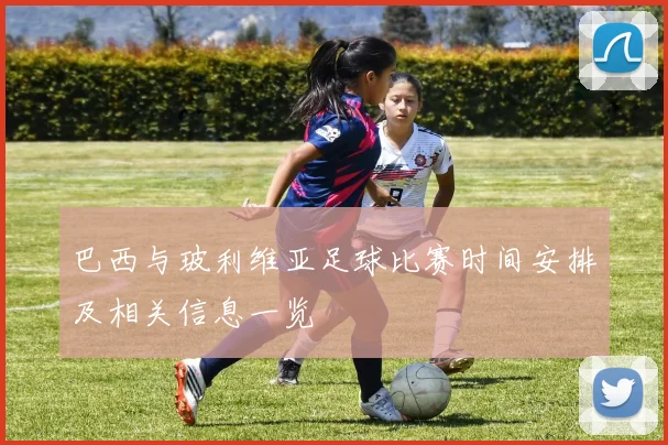 巴西与玻利维亚足球比赛时间安排及相关信息一览