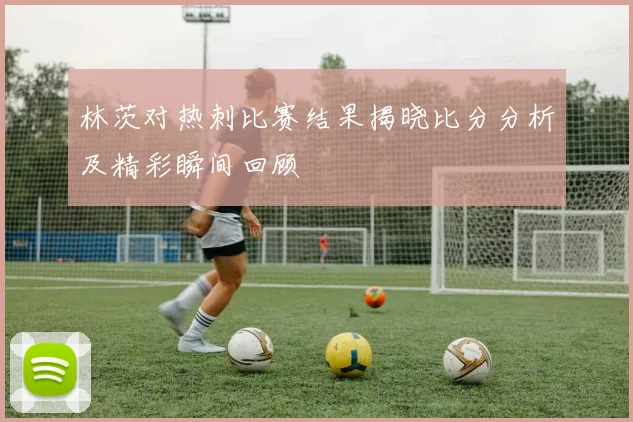林茨对热刺比赛结果揭晓比分分析及精彩瞬间回顾