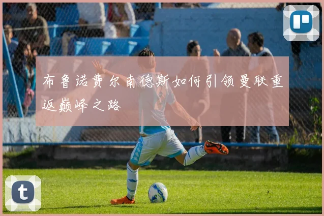 布鲁诺费尔南德斯如何引领曼联重返巅峰之路