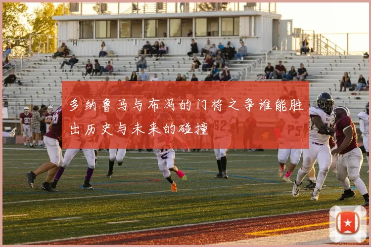 多纳鲁马与布冯的门将之争谁能胜出历史与未来的碰撞