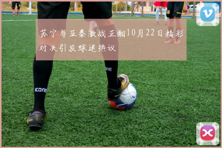 苏宁与亚泰激战正酣10月22日精彩对决引发球迷热议