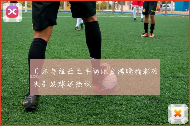日本与纽西兰半场比分揭晓精彩对决引发球迷热议