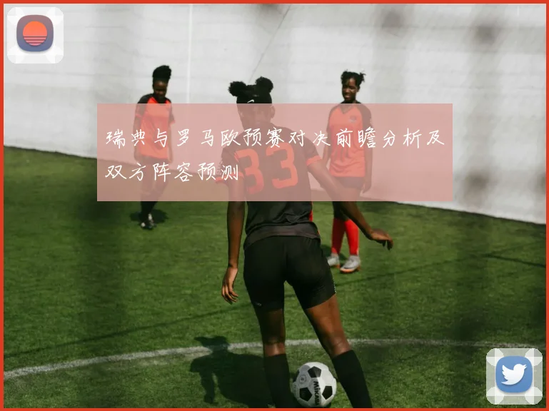 瑞典与罗马欧预赛对决前瞻分析及双方阵容预测