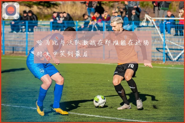 哈马比与沃队激战在即谁能在这场对决中笑到最后