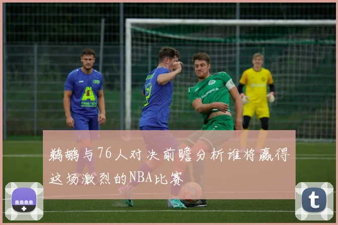 鹈鹕与76人对决前瞻分析谁将赢得这场激烈的NBA比赛