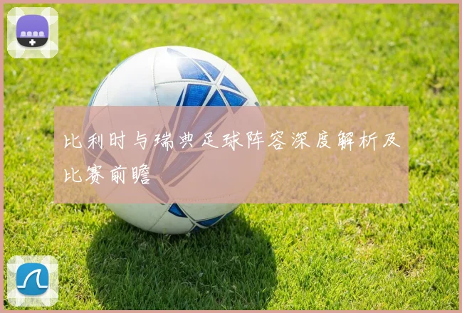 比利时与瑞典足球阵容深度解析及比赛前瞻