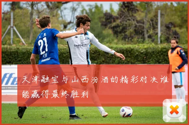 天津融宝与山西汾酒的精彩对决谁能赢得最终胜利