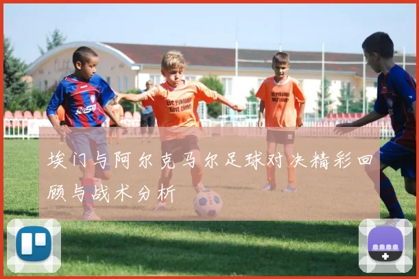 埃门与阿尔克马尔足球对决精彩回顾与战术分析