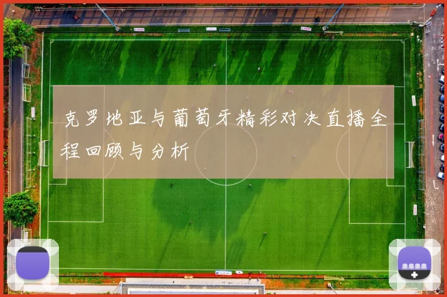 克罗地亚与葡萄牙精彩对决直播全程回顾与分析