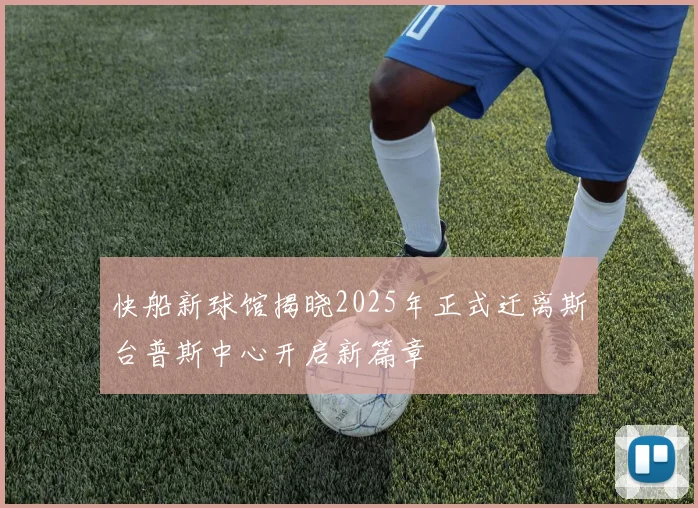 快船新球馆揭晓2025年正式迁离斯台普斯中心开启新篇章
