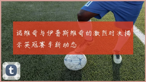 诺维奇与伊普斯维奇的激烈对决揭示英冠赛季新动态
