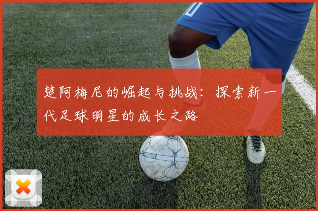 楚阿梅尼的崛起与挑战：探索新一代足球明星的成长之路