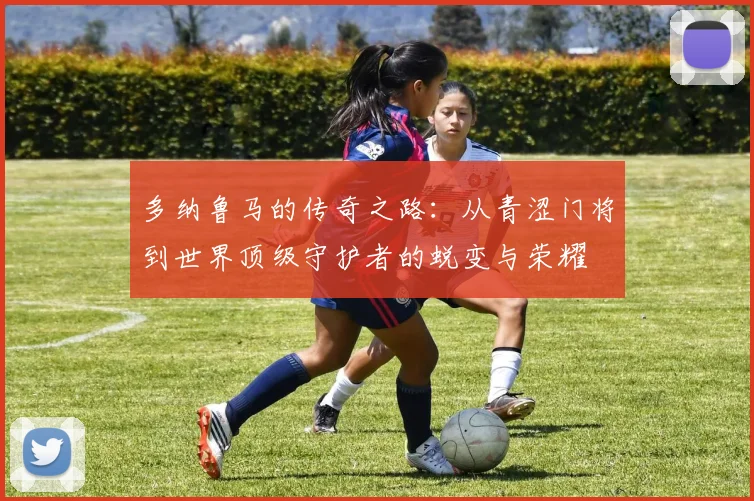 多纳鲁马的传奇之路：从青涩门将到世界顶级守护者的蜕变与荣耀