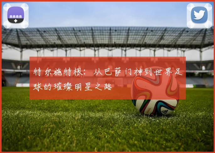 特尔施特根：从巴萨门神到世界足球的璀璨明星之路