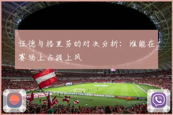 伍德与格里芬的对决分析：谁能在赛场上占据上风