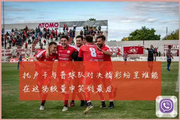 托卢卡与普球队对决精彩纷呈谁能在这场较量中笑到最后